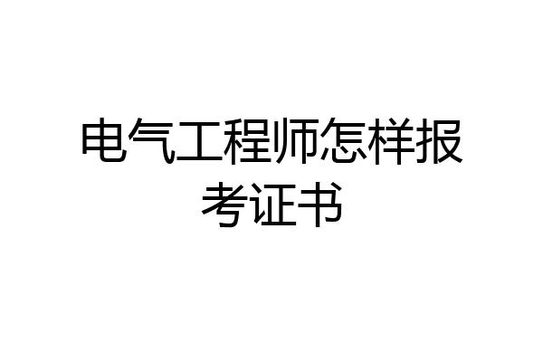 电气工程师怎样报考证书