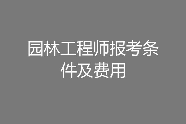 园林工程师报考条件及费用