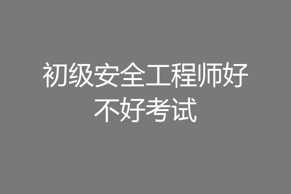 初级安全工程师好不好考试
