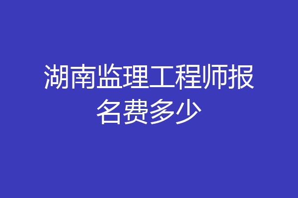 湖南监理工程师报名费多少