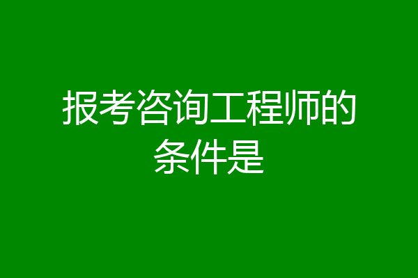 报考咨询工程师的条件是