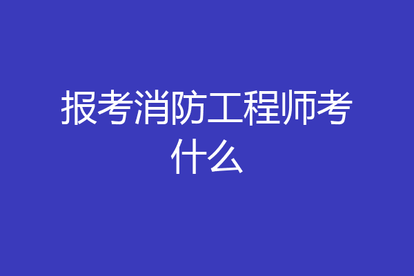 报考消防工程师考什么