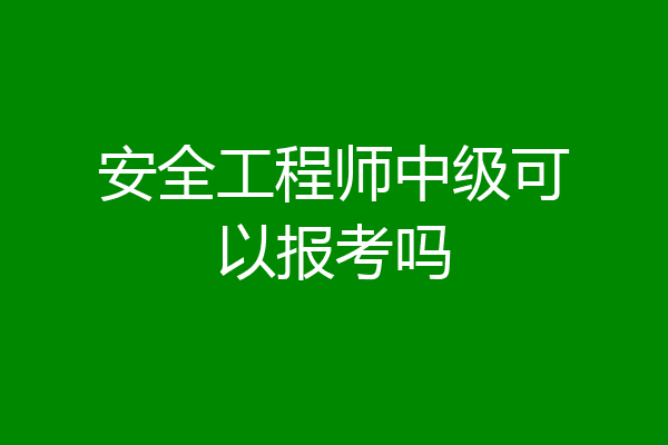 安全工程师中级可以报考吗