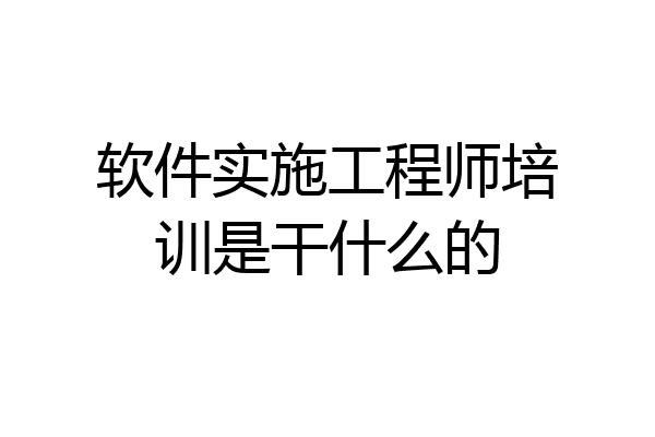 软件实施工程师培训是干什么的