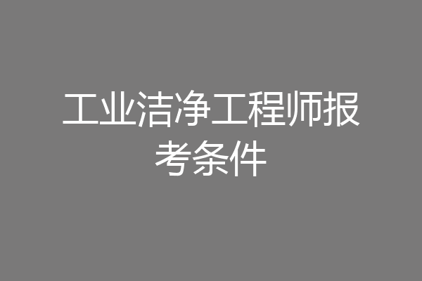 工业洁净工程师报考条件