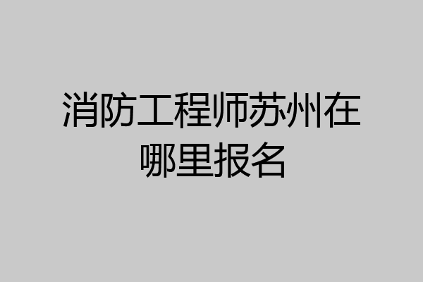 消防工程师苏州在哪里报名