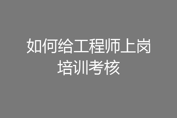 如何给工程师上岗培训考核