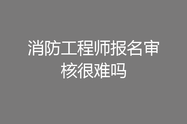 消防工程师报名审核很难吗