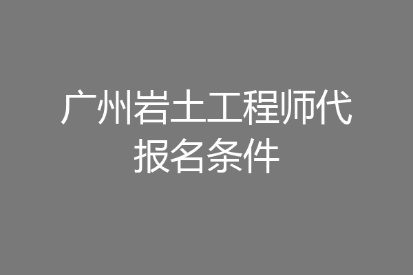广州岩土工程师代报名条件