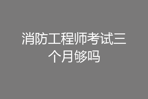 消防工程师考试三个月够吗