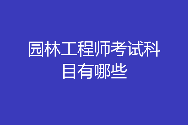 园林工程师考试科目有哪些