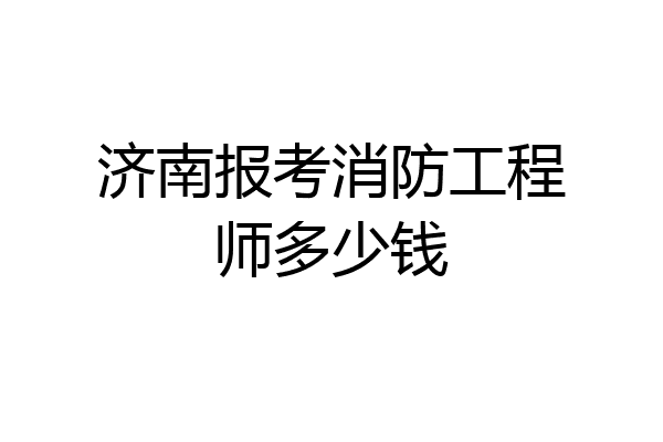 济南报考消防工程师多少钱