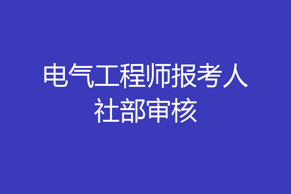 电气工程师报考人社部审核