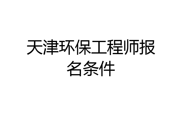 天津环保工程师报名条件