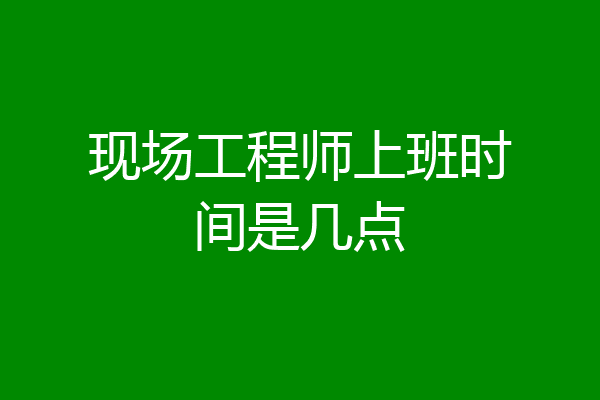现场工程师上班时间是几点