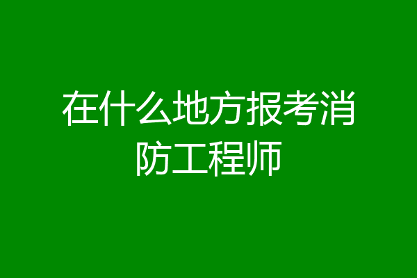 在什么地方报考消防工程师