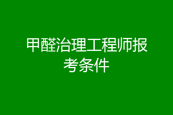 甲醛治理工程师报考条件