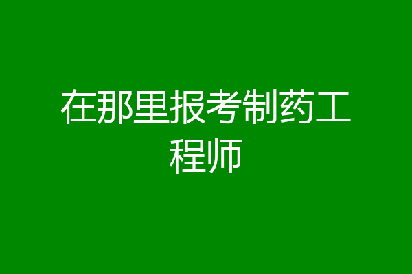 在那里报考制药工程师