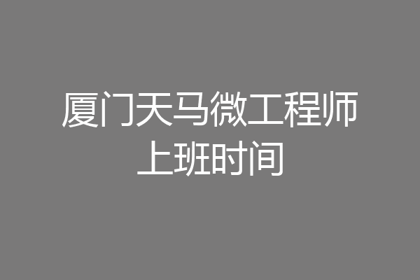 厦门天马微工程师上班时间