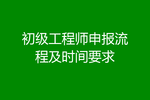 初级工程师申报流程及时间要求