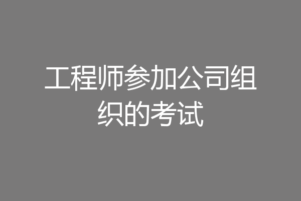 工程师参加公司组织的考试