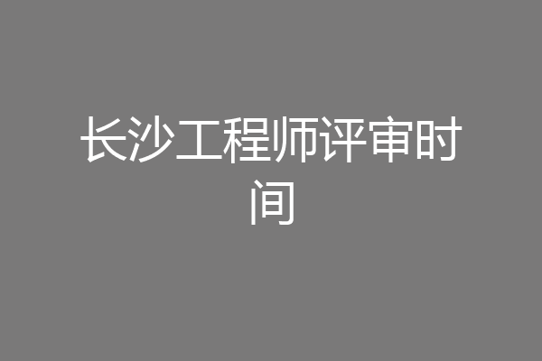 长沙工程师评审时间