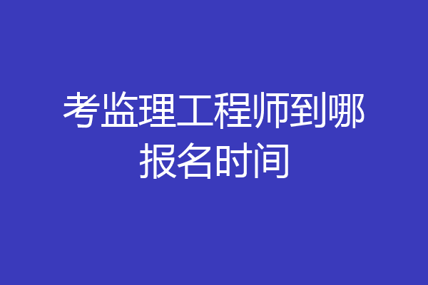 考监理工程师到哪报名时间