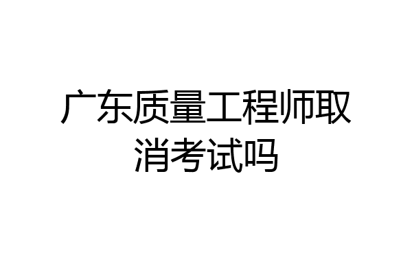 广东质量工程师取消考试吗