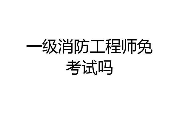 一级消防工程师免考试吗