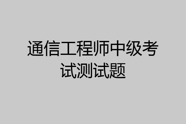 通信工程师中级考试测试题