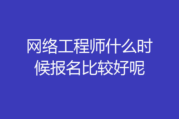 网络工程师什么时候报名比较好呢