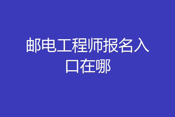 邮电工程师报名入口在哪