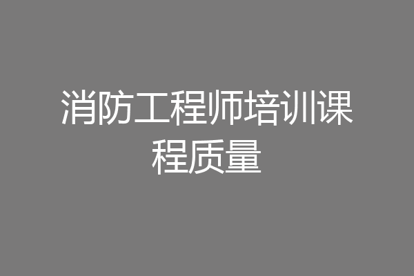 消防工程师培训课程质量