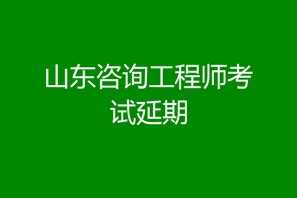 山东咨询工程师考试延期