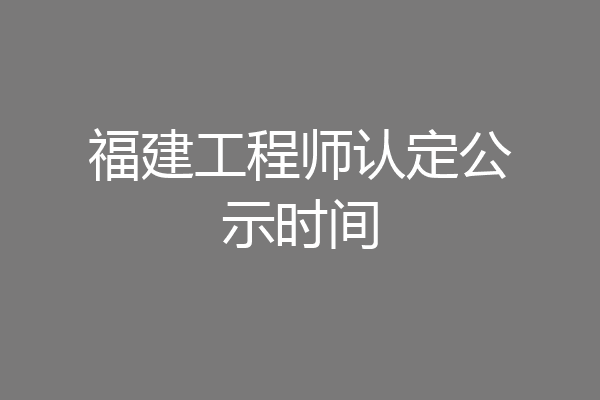 福建工程师认定公示时间