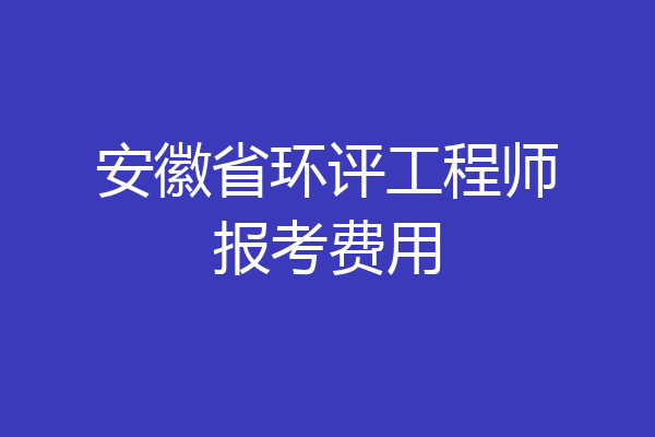 安徽省环评工程师报考费用