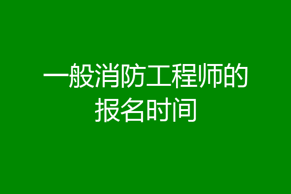 一般消防工程师的报名时间