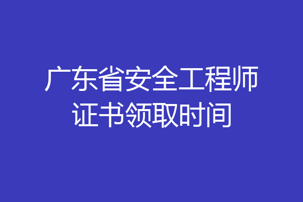 广东省安全工程师证书领取时间