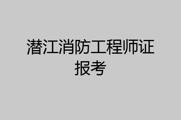 潜江消防工程师证报考
