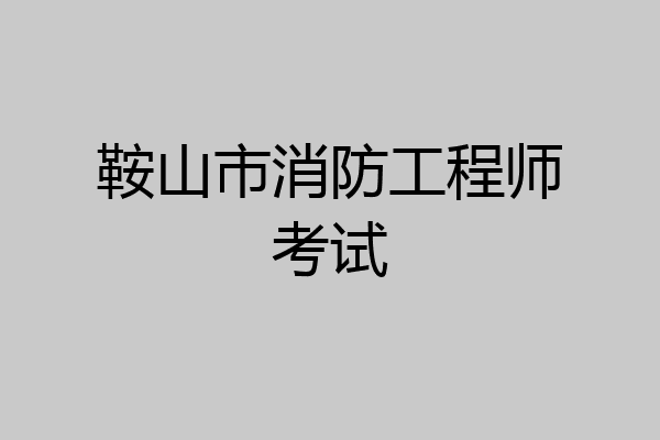 鞍山市消防工程师考试