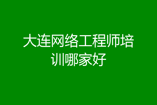 大连网络工程师培训哪家好