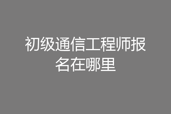 初级通信工程师报名在哪里