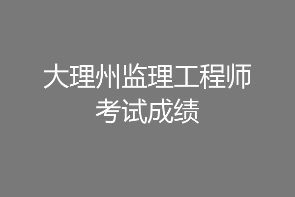 大理州监理工程师考试成绩