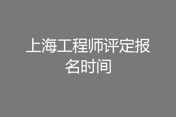 上海工程师评定报名时间
