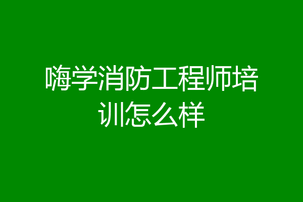 嗨学消防工程师培训怎么样