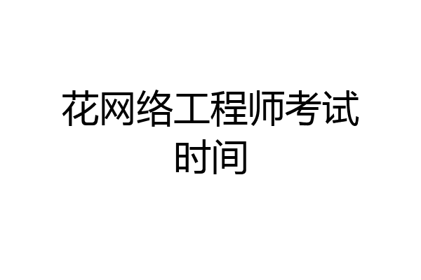 花网络工程师考试时间