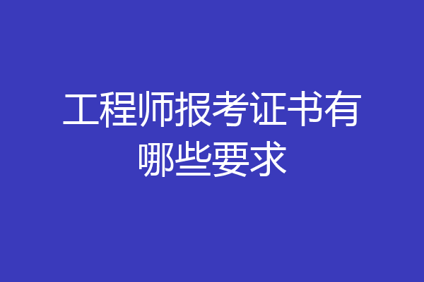 工程师报考证书有哪些要求