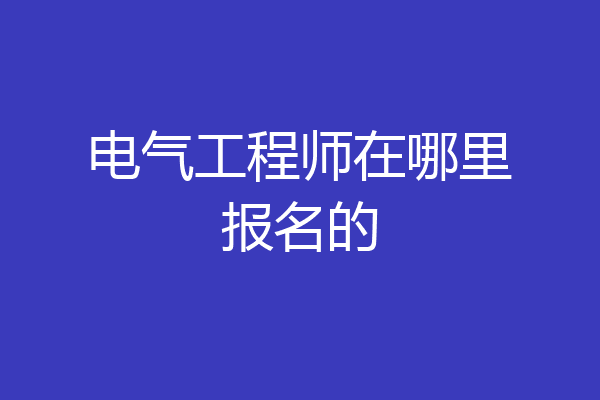 电气工程师在哪里报名的