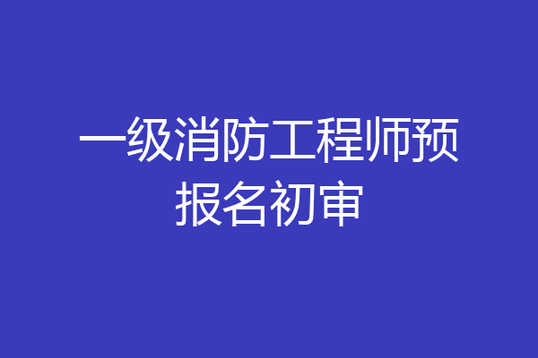 一级消防工程师预报名初审