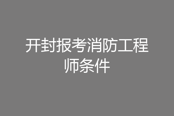 开封报考消防工程师条件